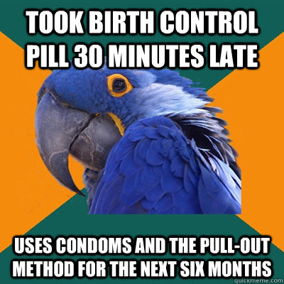 took birth control pill 30 minutes late uses condoms and the pull-out method for the next six months  Paranoid Parrot