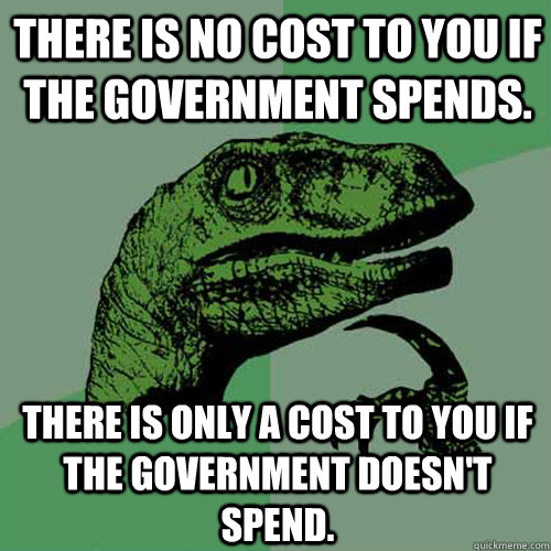 There is no cost to you if the government spends. There is only a cost to you if the government doesn't spend.  Philosoraptor