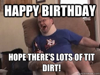 happy birthday hope there's lots of tit dirt!  