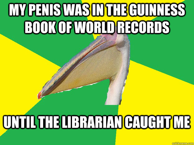 My penis was in the guinness book of world records Until the librarian caught me   Anti Pick Up Line Pelican
