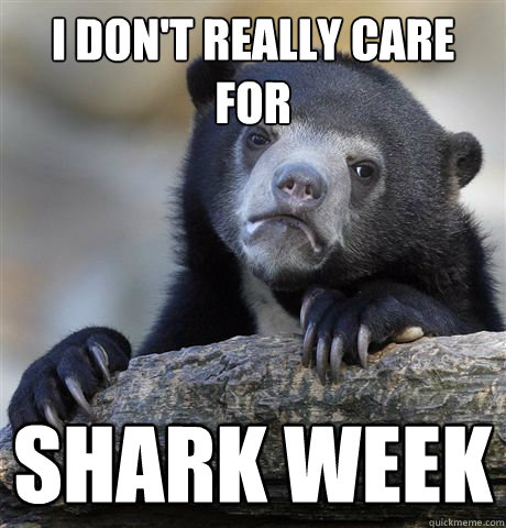 I DON'T REALLY CARE FOR shark week  Confession Bear