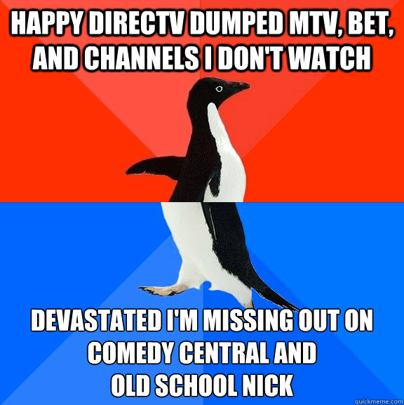 Happy DirecTV dumped MTV, BEt, and channels I don't watch Devastated I'm missing out on Comedy Central and 
Old School Nick  Socially Awesome Awkward Penguin