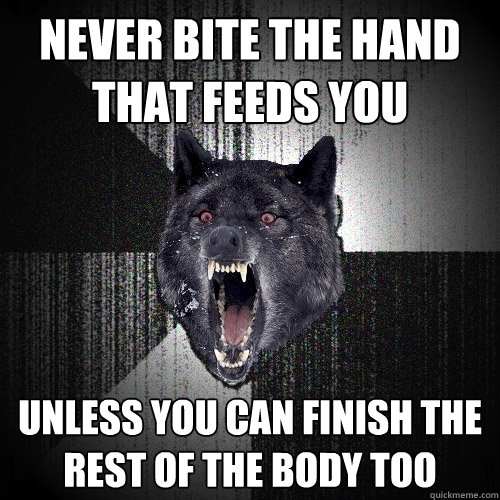 Never Bite the hand that feeds you unless you can finish the rest of the body too  Insanity Wolf