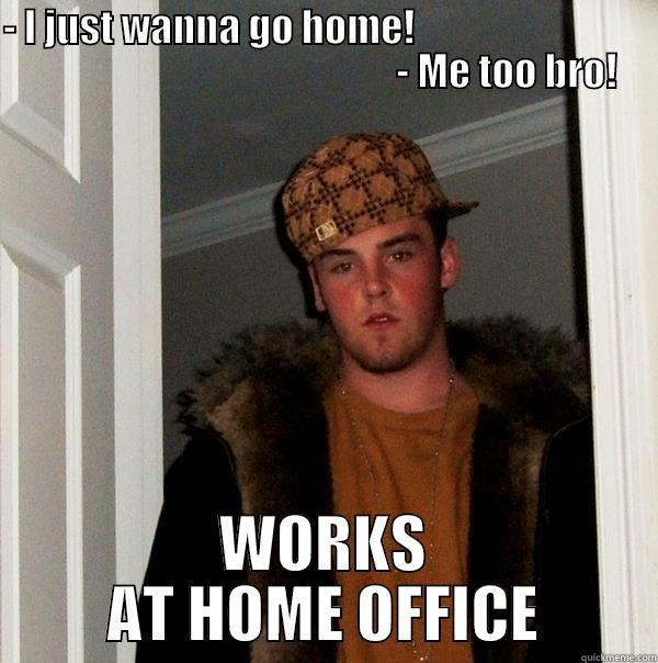 - I JUST WANNA GO HOME!                                                                              - ME TOO BRO! WORKS AT HOME OFFICE Scumbag Steve