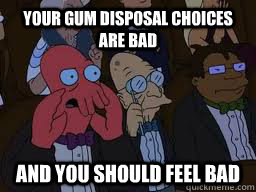 Your gum disposal choices are bad and you should feel bad  Zoidberg