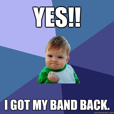 yes!! I got my band back. - yes!! I got my band back.  Success Kid