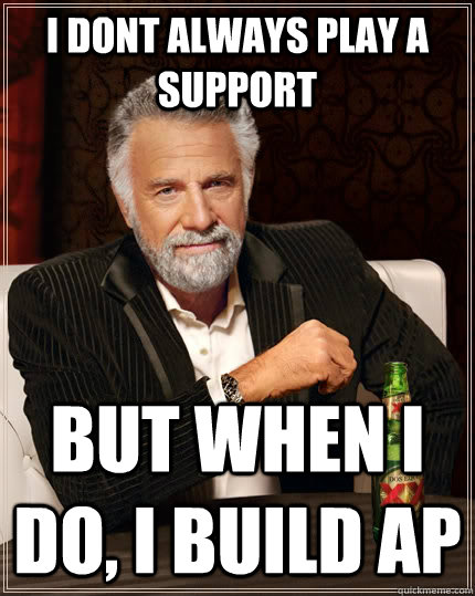 I dont always play a support but when i do, I build ap  The Most Interesting Man In The World