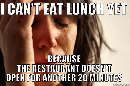 I CAN'T EAT LUNCH YET  BECAUSE THE RESTAURANT DOESN'T OPEN FOR ANOTHER 20 MINUTES First World Problems
