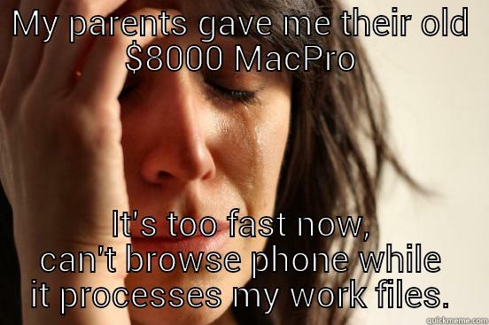 MY PARENTS GAVE ME THEIR OLD $8000 MACPRO IT'S TOO FAST NOW, CAN'T BROWSE PHONE WHILE IT PROCESSES MY WORK FILES. First World Problems