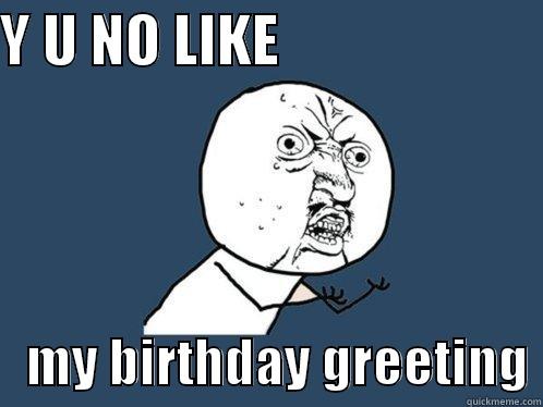 Y U NO LIKE                          MY BIRTHDAY GREETING Y U No