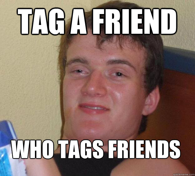 Tag a friend who tags friends
 - Tag a friend who tags friends
  10 Guy