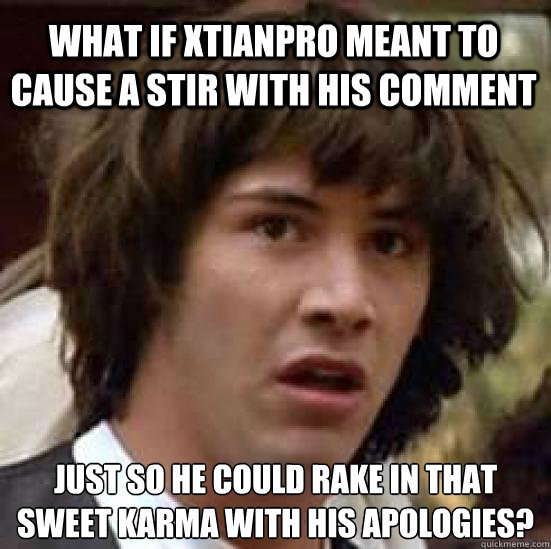 What if Xtianpro meant to cause a stir with his comment just so he could rake in that sweet karma with his apologies?  conspiracy keanu