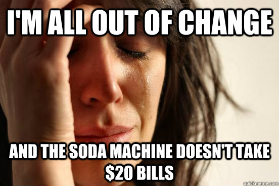 I'm all out of change and the soda machine doesn't take $20 bills  First World Problems