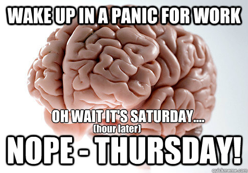 WAKE UP IN A PANIC FOR WORK NOPE - THURSDAY!  OH WAIT IT'S SATURDAY....   (hour later)  Scumbag Brain