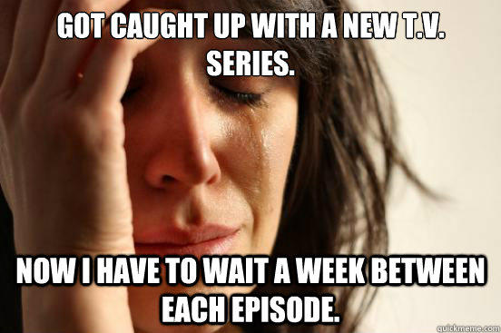 Got caught up with a new T.V. series. Now I have to wait a week between each episode.  First World Problems