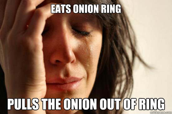 eats onion ring pulls the onion out of ring  First World Problems