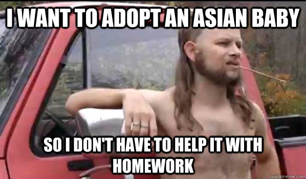 I want to adopt an Asian baby so I don't have to help it with homework  Almost Politically Correct Redneck