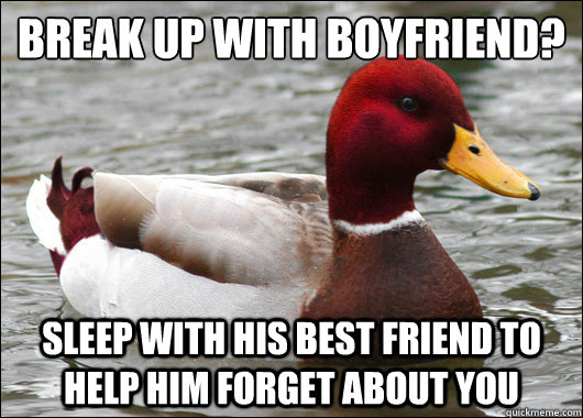 Break up with Boyfriend?
 Sleep with his best friend to help him forget about you  Malicious Advice Mallard