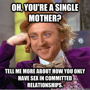 Oh, you're a single mother? Tell me more about how you only have sex in committed relationships. - Oh, you're a single mother? Tell me more about how you only have sex in committed relationships.  willy wonka