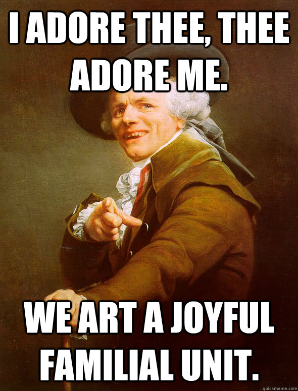 I adore thee, Thee adore me. We art a joyful familial unit.  Joseph Ducreux