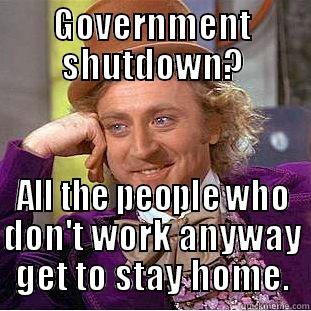 GOVERNMENT SHUTDOWN? ALL THE PEOPLE WHO DON'T WORK ANYWAY GET TO STAY HOME. Condescending Wonka