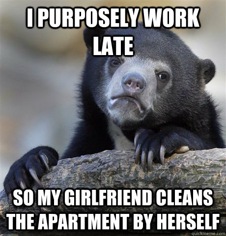 I purposely work late So my girlfriend cleans the apartment by herself  Confession Bear