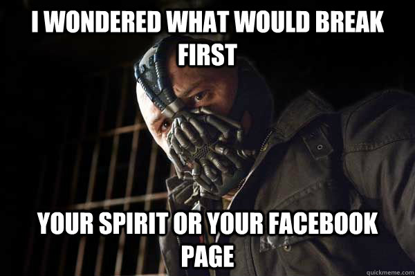 i wondered what would break first your spirit or your facebook page - i wondered what would break first your spirit or your facebook page  Bane