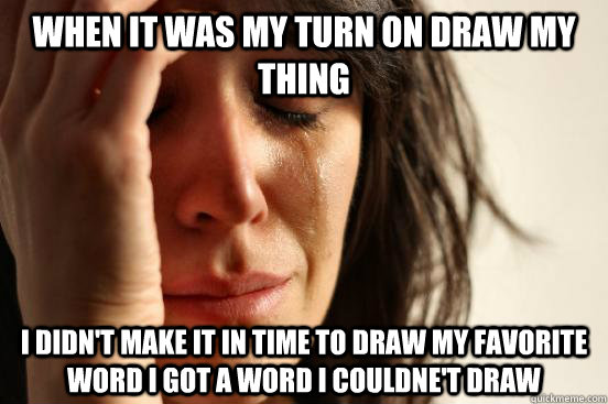 when it was my turn on draw my thing i didn't make it in time to draw my favorite word i got a word i couldne't draw  First World Problems