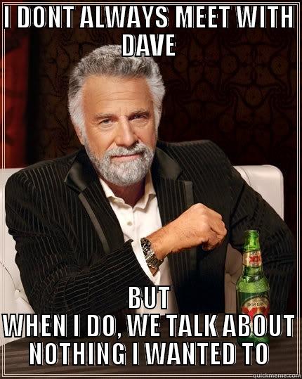I DONT ALWAYS MEET WITH DAVE BUT WHEN I DO, WE TALK ABOUT NOTHING I WANTED TO The Most Interesting Man In The World