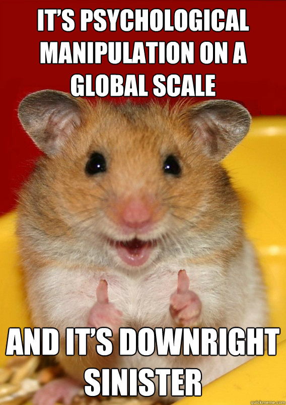 It’s psychological manipulation on a global scale and it’s downright sinister  - It’s psychological manipulation on a global scale and it’s downright sinister   Rationalization Hamster