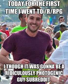 Today for the first time I went to /r/rpg I though it was gonna be a Ridiculously Photogenic Guy subreddit.  Ridiculously photogenic guy