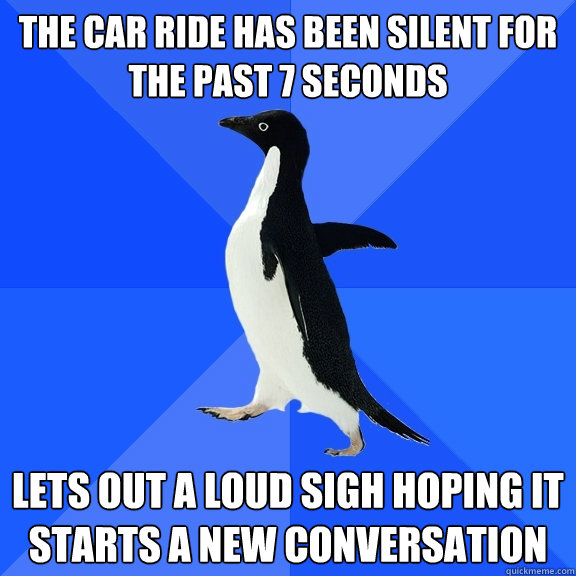The car ride has been silent for the past 7 seconds Lets out a loud sigh hoping it starts a new conversation - The car ride has been silent for the past 7 seconds Lets out a loud sigh hoping it starts a new conversation  Socially Awkward Penguin
