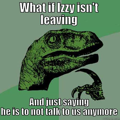 WHAT IF IZZY ISN'T LEAVING AND JUST SAYING HE IS TO NOT TALK TO US ANYMORE Philosoraptor