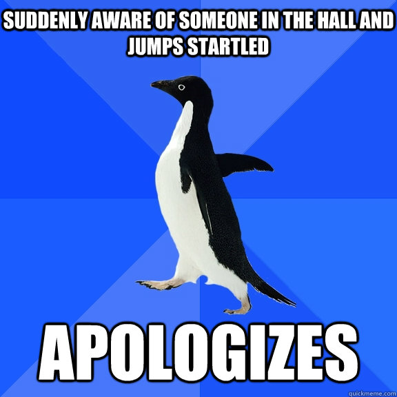 suddenly aware of someone in the hall and jumps startled apologizes    Socially Awkward Penguin