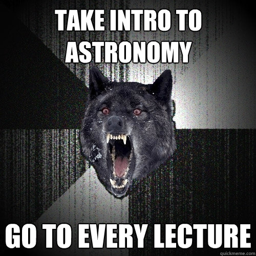 Take Intro to Astronomy go to every lecture    Insanity Wolf
