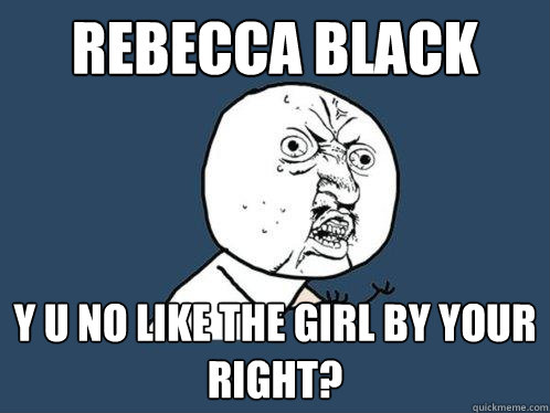 Rebecca Black y u no like the girl by your right?  Y U No