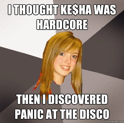 i thought ke$ha was hardcore then i discovered panic at the disco - i thought ke$ha was hardcore then i discovered panic at the disco  Musically Oblivious 8th Grader