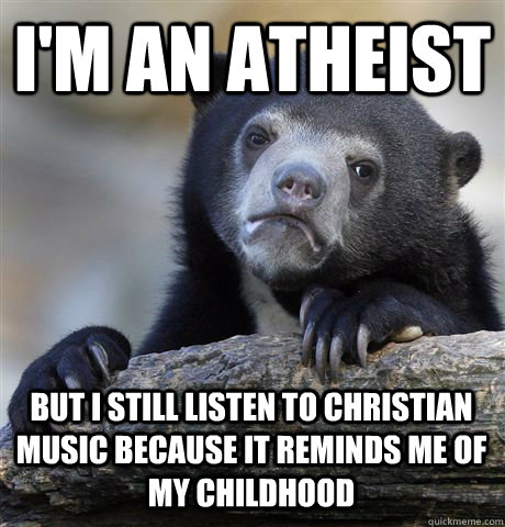 I'm an atheist But I still listen to christian music because it reminds me of my childhood  Confession Bear