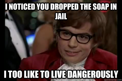 I noticed you dropped the soap in Jail i too like to live dangerously  Dangerously - Austin Powers
