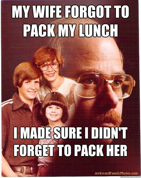 My wife forgot to pack my lunch i made sure i didn't forget to pack her body  Vengeance Dad