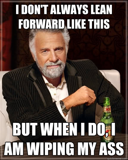 I don't always lean forward like this But when I do, I am wiping my ass  The Most Interesting Man In The World