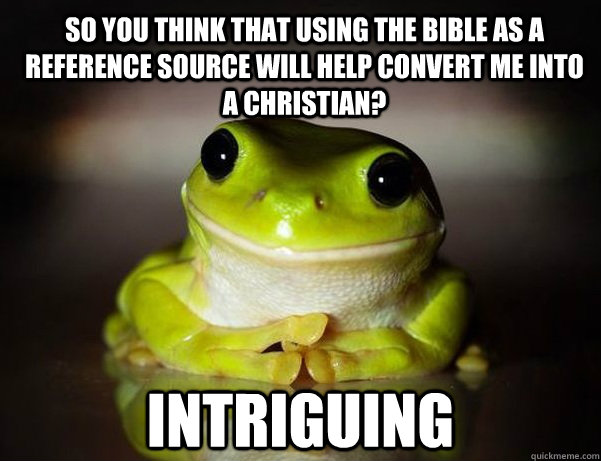 So you think that using the bible as a reference source will help convert me into a christian? Intriguing - So you think that using the bible as a reference source will help convert me into a christian? Intriguing  Fascinated Frog