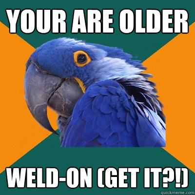 YOUR ARE OLDER WELD-ON (get it?!)  Paranoid Parrot