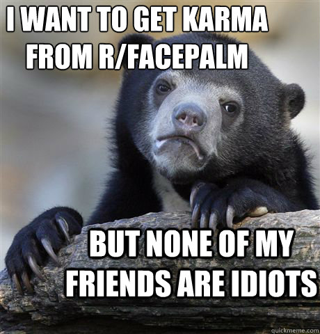 I want to get karma from r/facepalm But none of my friends are idiots  Confession Bear