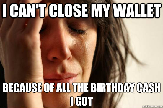 I can't close my wallet Because of all the birthday cash i got  First World Problems