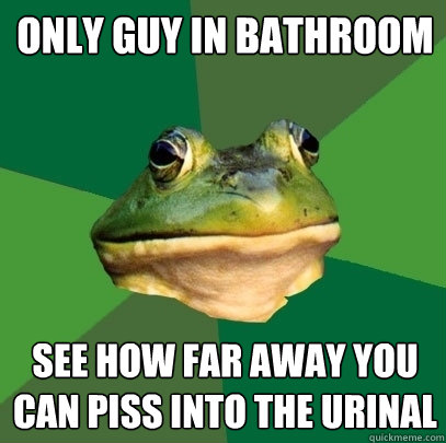 only guy in bathroom see how far away you can piss into the urinal  Foul Bachelor Frog