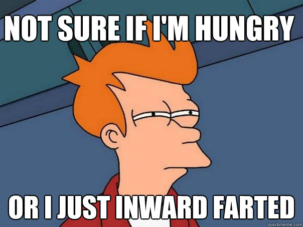 Not sure if I'm hungry Or I just inward farted  Futurama Fry