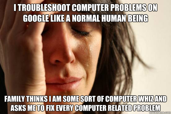 i troubleshoot computer problems on google like a normal human being Family thinks I am some sort of computer whiz and asks me to fix every computer related problem - i troubleshoot computer problems on google like a normal human being Family thinks I am some sort of computer whiz and asks me to fix every computer related problem  First World Problems