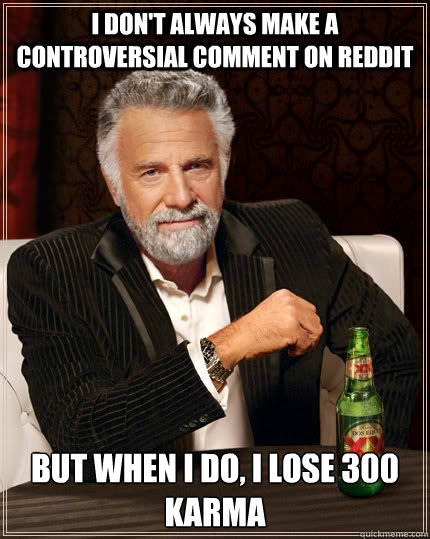 I don't always make a controversial comment on reddit but when I do, i lose 300 karma  The Most Interesting Man In The World