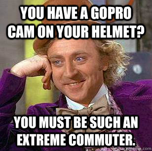 You have a GoPro cam on your helmet? You must be such an extreme commuter. - You have a GoPro cam on your helmet? You must be such an extreme commuter.  Condescending Wonka